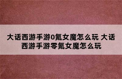 大话西游手游0氪女魔怎么玩 大话西游手游零氪女魔怎么玩